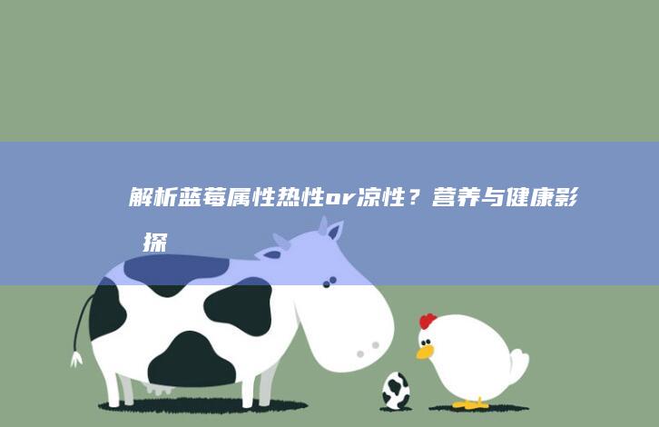 解析蓝莓属性：热性or凉性？营养与健康影响探讨